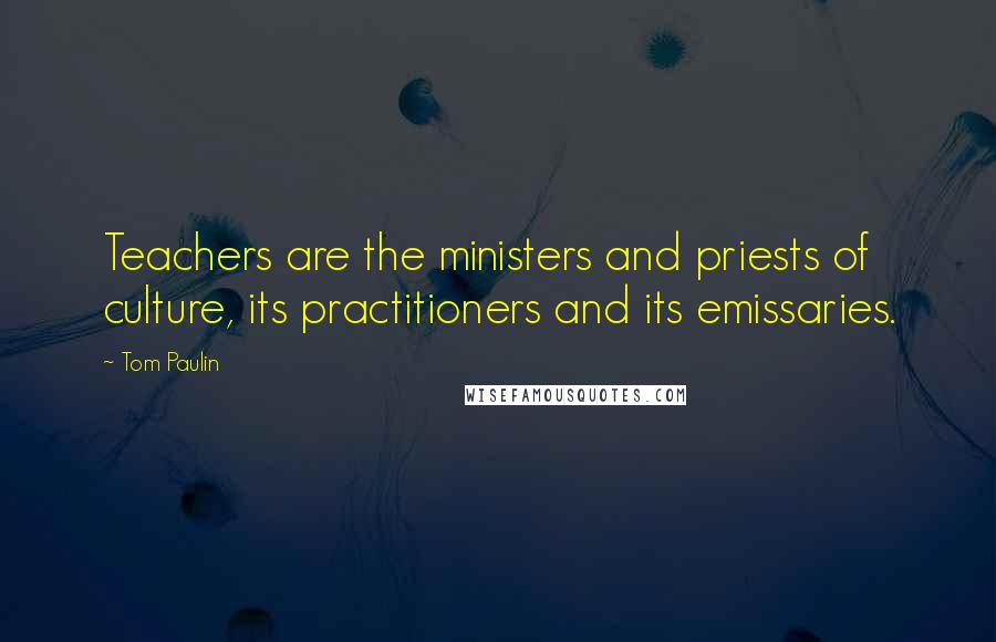 Tom Paulin Quotes: Teachers are the ministers and priests of culture, its practitioners and its emissaries.