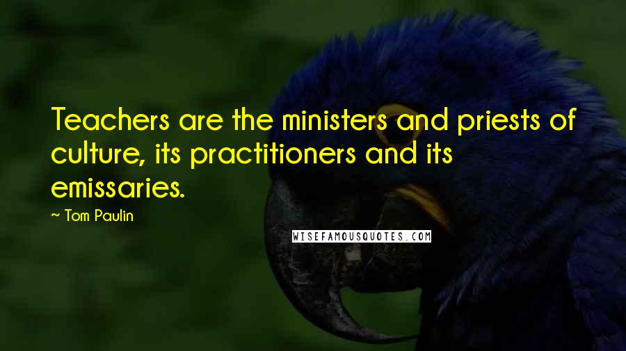 Tom Paulin Quotes: Teachers are the ministers and priests of culture, its practitioners and its emissaries.