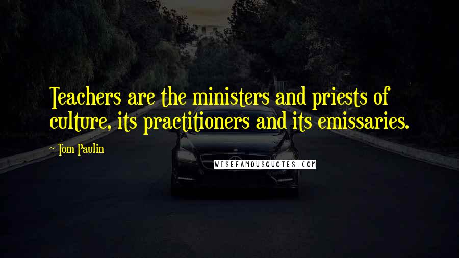 Tom Paulin Quotes: Teachers are the ministers and priests of culture, its practitioners and its emissaries.