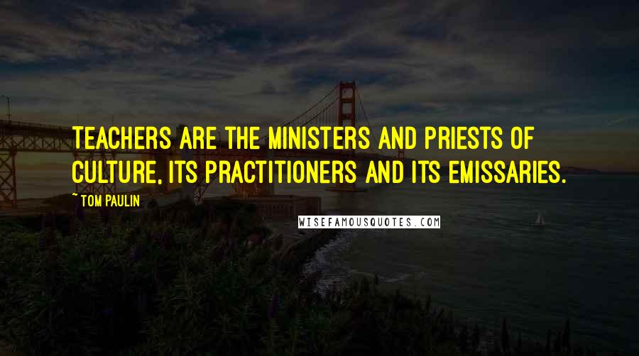 Tom Paulin Quotes: Teachers are the ministers and priests of culture, its practitioners and its emissaries.