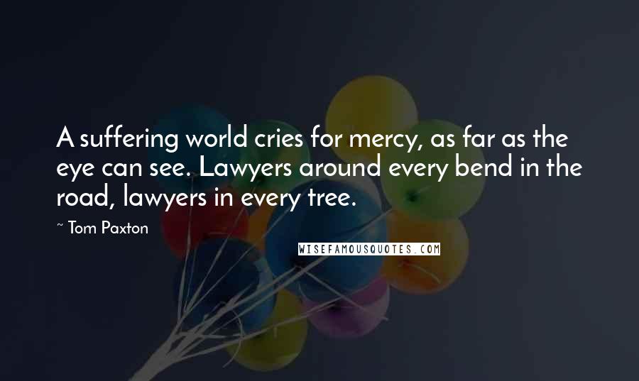 Tom Paxton Quotes: A suffering world cries for mercy, as far as the eye can see. Lawyers around every bend in the road, lawyers in every tree.