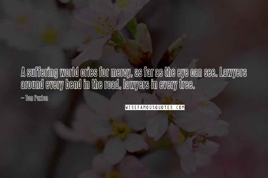 Tom Paxton Quotes: A suffering world cries for mercy, as far as the eye can see. Lawyers around every bend in the road, lawyers in every tree.