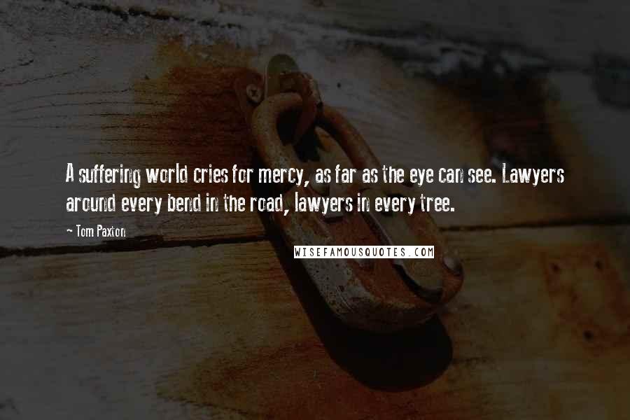 Tom Paxton Quotes: A suffering world cries for mercy, as far as the eye can see. Lawyers around every bend in the road, lawyers in every tree.