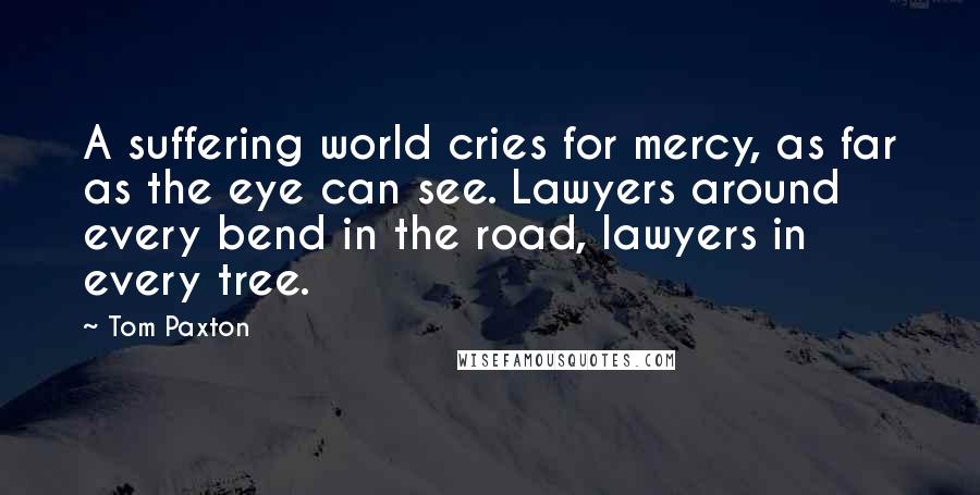 Tom Paxton Quotes: A suffering world cries for mercy, as far as the eye can see. Lawyers around every bend in the road, lawyers in every tree.
