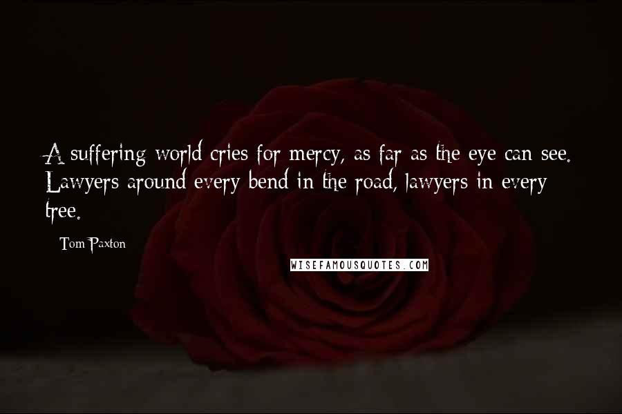 Tom Paxton Quotes: A suffering world cries for mercy, as far as the eye can see. Lawyers around every bend in the road, lawyers in every tree.