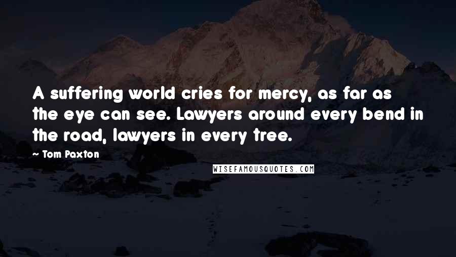 Tom Paxton Quotes: A suffering world cries for mercy, as far as the eye can see. Lawyers around every bend in the road, lawyers in every tree.