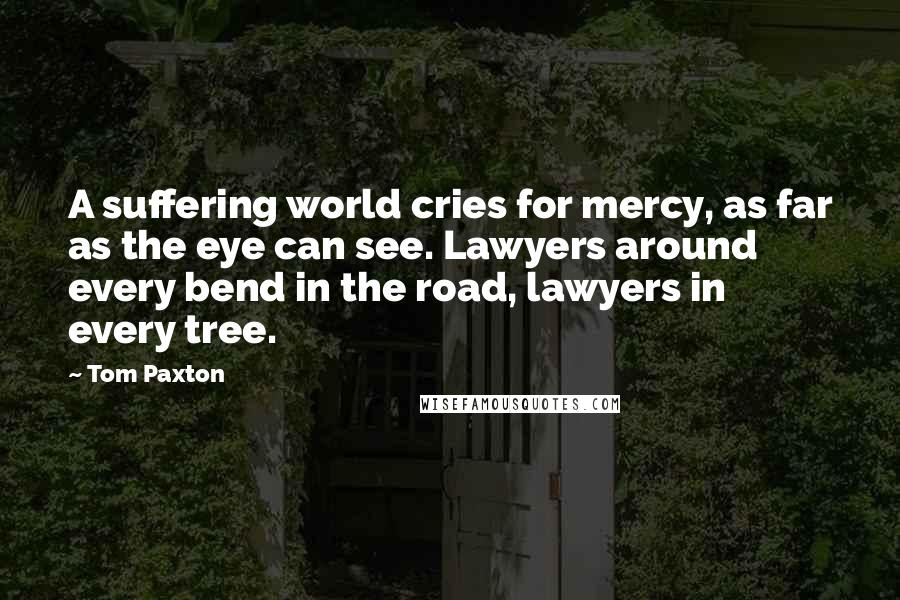 Tom Paxton Quotes: A suffering world cries for mercy, as far as the eye can see. Lawyers around every bend in the road, lawyers in every tree.