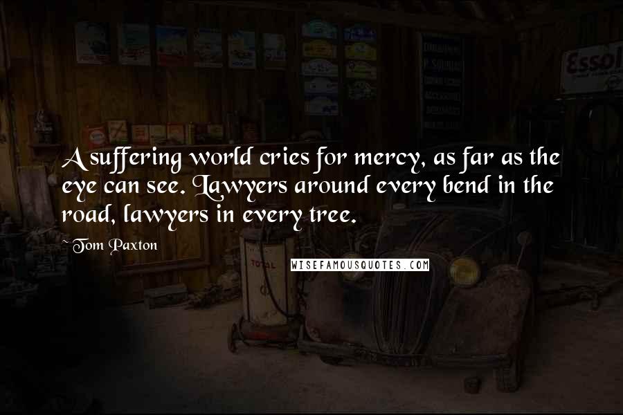 Tom Paxton Quotes: A suffering world cries for mercy, as far as the eye can see. Lawyers around every bend in the road, lawyers in every tree.