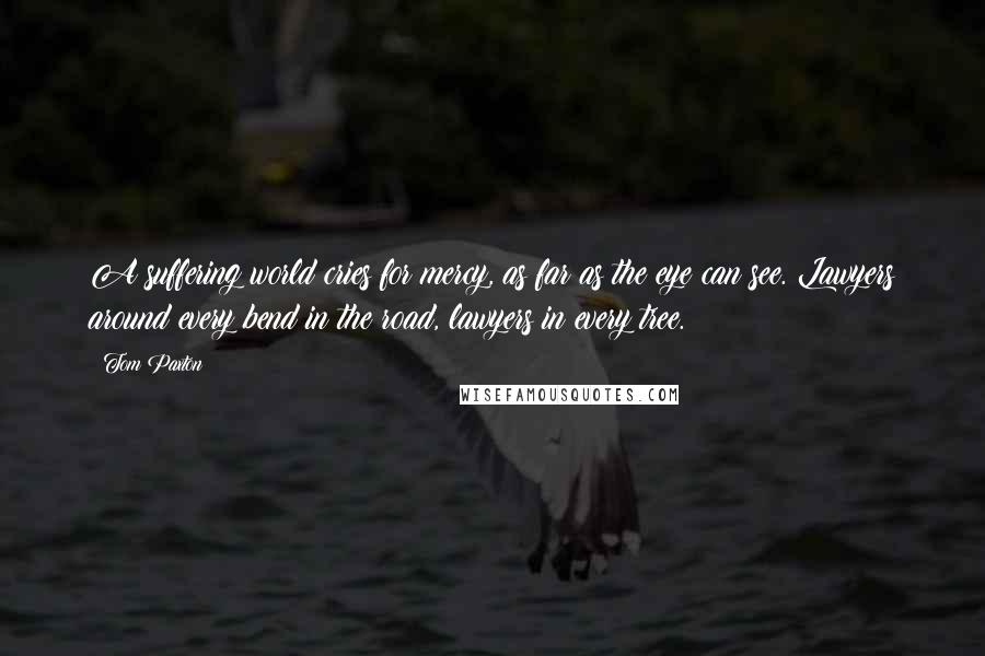 Tom Paxton Quotes: A suffering world cries for mercy, as far as the eye can see. Lawyers around every bend in the road, lawyers in every tree.