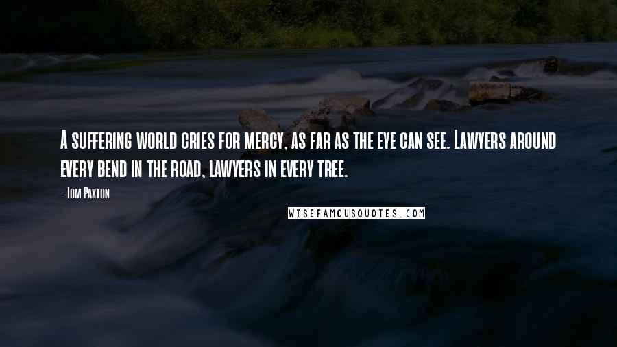 Tom Paxton Quotes: A suffering world cries for mercy, as far as the eye can see. Lawyers around every bend in the road, lawyers in every tree.