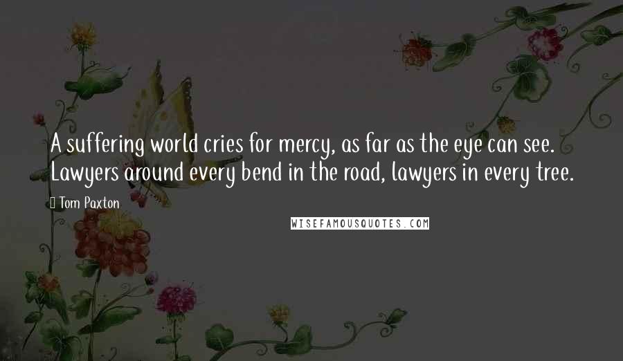 Tom Paxton Quotes: A suffering world cries for mercy, as far as the eye can see. Lawyers around every bend in the road, lawyers in every tree.