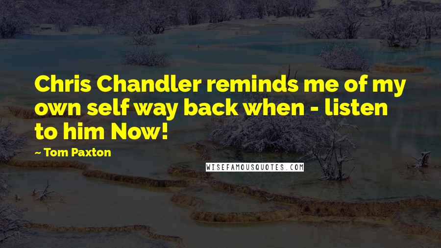 Tom Paxton Quotes: Chris Chandler reminds me of my own self way back when - listen to him Now!