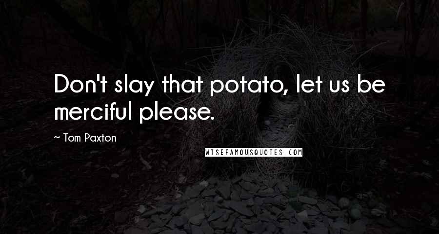 Tom Paxton Quotes: Don't slay that potato, let us be merciful please.