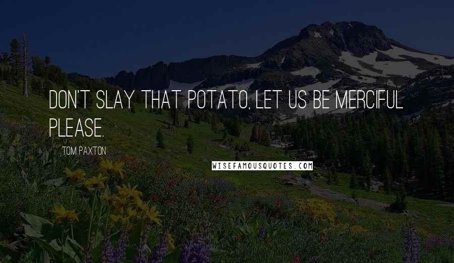 Tom Paxton Quotes: Don't slay that potato, let us be merciful please.