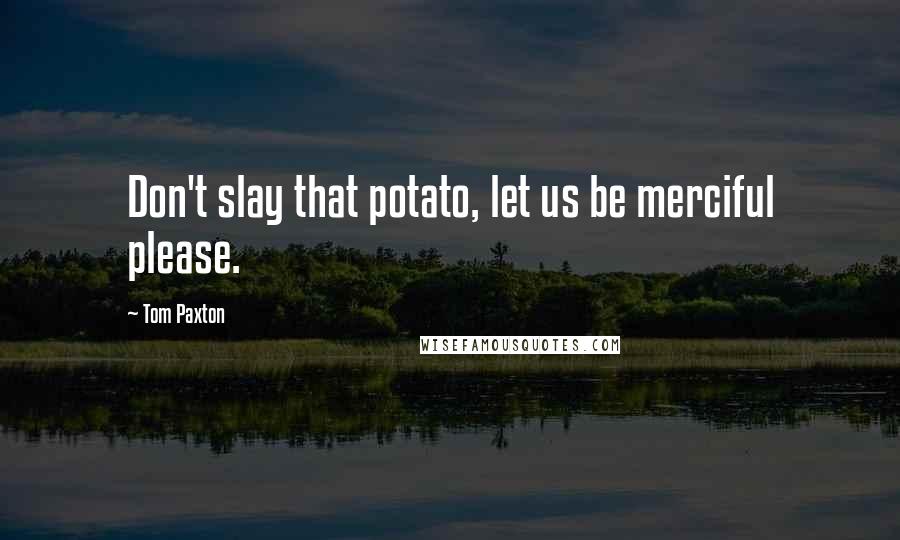 Tom Paxton Quotes: Don't slay that potato, let us be merciful please.
