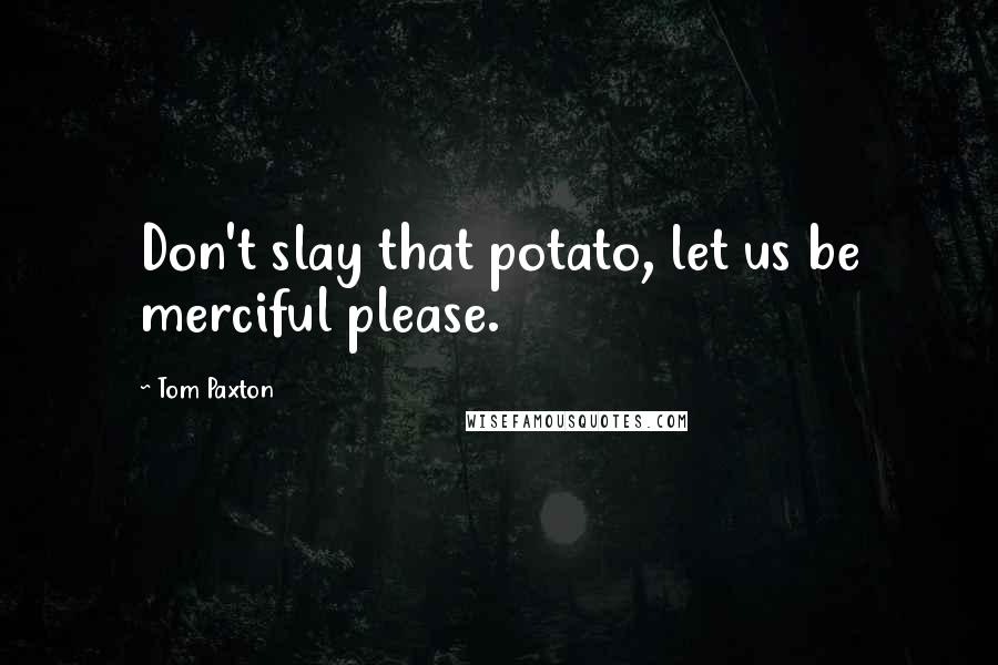 Tom Paxton Quotes: Don't slay that potato, let us be merciful please.