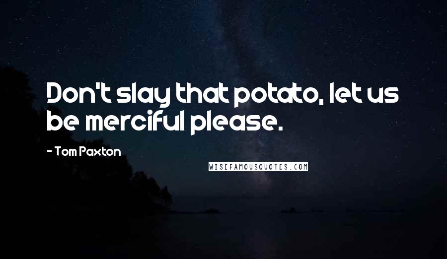 Tom Paxton Quotes: Don't slay that potato, let us be merciful please.