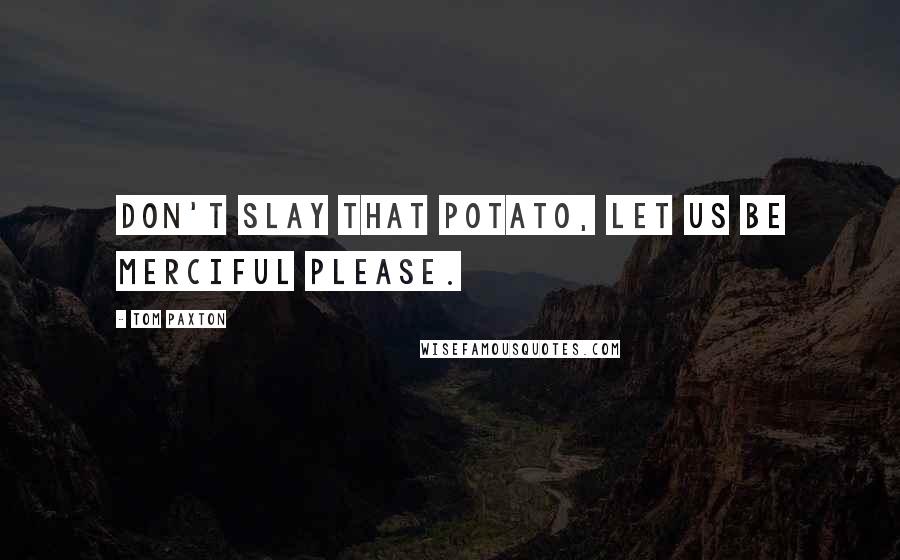 Tom Paxton Quotes: Don't slay that potato, let us be merciful please.