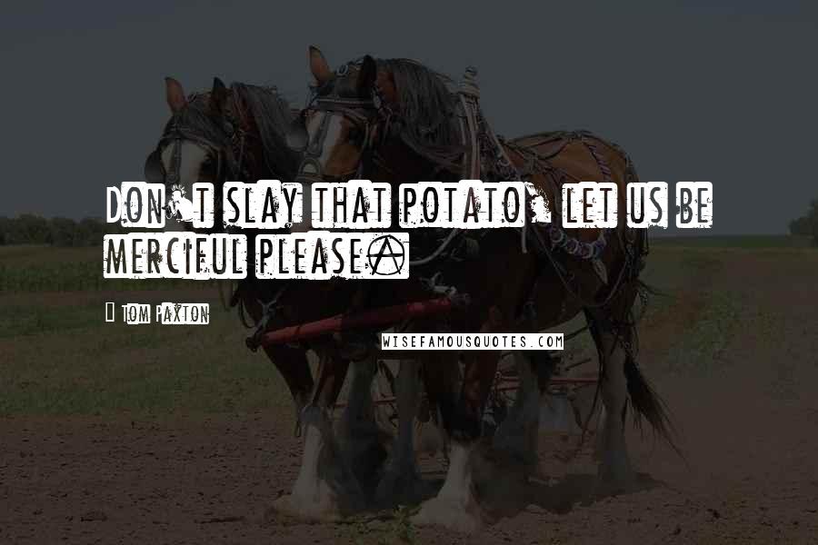 Tom Paxton Quotes: Don't slay that potato, let us be merciful please.