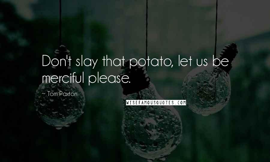 Tom Paxton Quotes: Don't slay that potato, let us be merciful please.