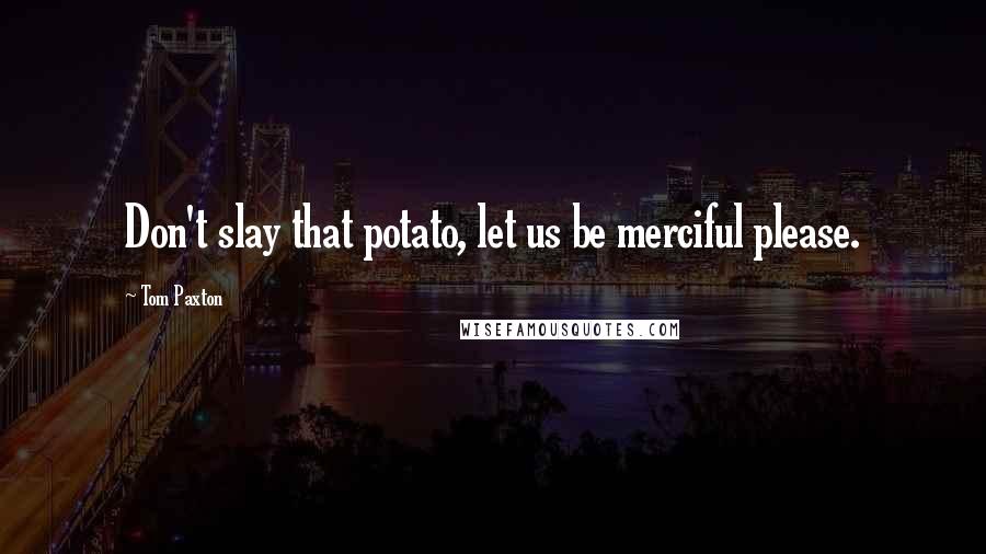 Tom Paxton Quotes: Don't slay that potato, let us be merciful please.