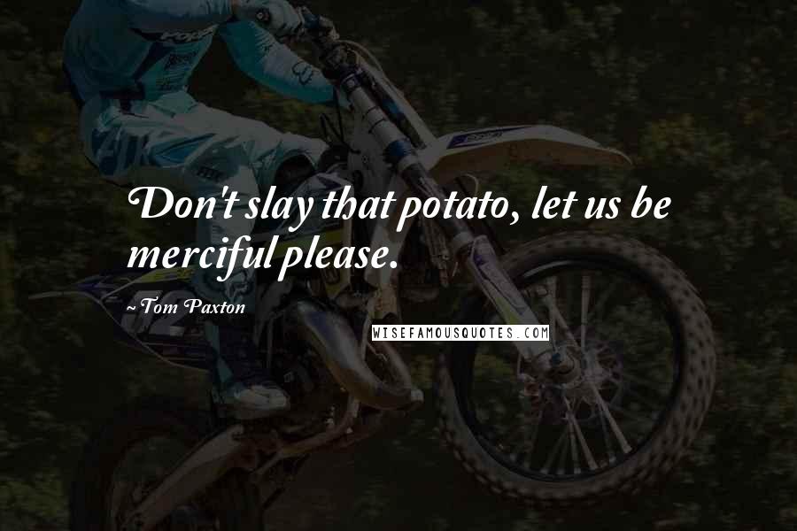 Tom Paxton Quotes: Don't slay that potato, let us be merciful please.