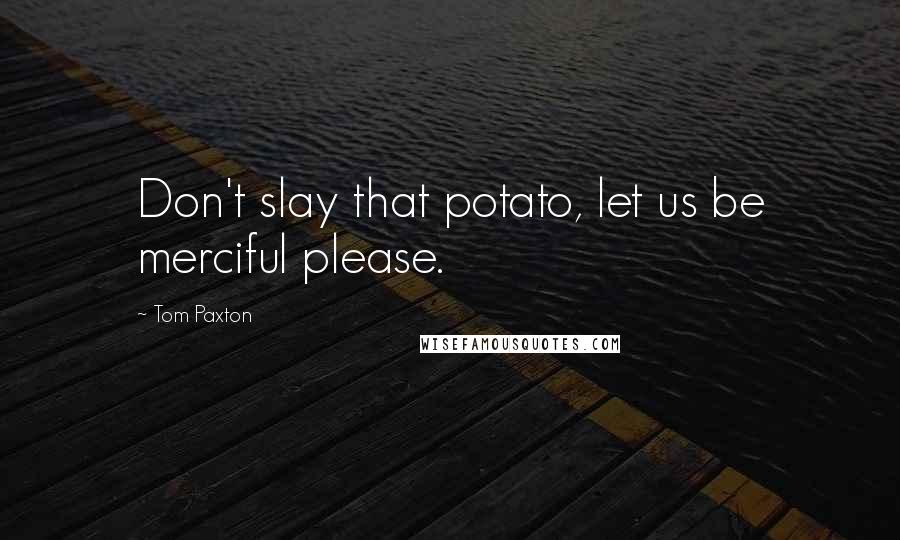 Tom Paxton Quotes: Don't slay that potato, let us be merciful please.