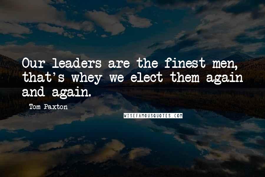 Tom Paxton Quotes: Our leaders are the finest men, that's whey we elect them again and again.