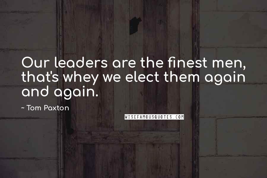 Tom Paxton Quotes: Our leaders are the finest men, that's whey we elect them again and again.