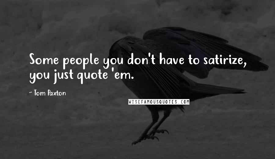 Tom Paxton Quotes: Some people you don't have to satirize, you just quote 'em.