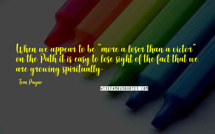 Tom Payne Quotes: When we appear to be "more a loser than a victor" on the Path it is easy to lose sight of the fact that we are growing spiritually.