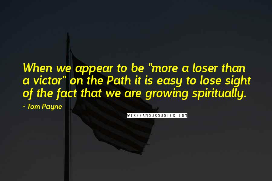 Tom Payne Quotes: When we appear to be "more a loser than a victor" on the Path it is easy to lose sight of the fact that we are growing spiritually.