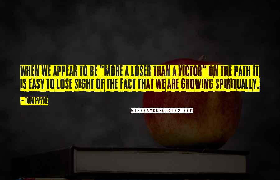 Tom Payne Quotes: When we appear to be "more a loser than a victor" on the Path it is easy to lose sight of the fact that we are growing spiritually.