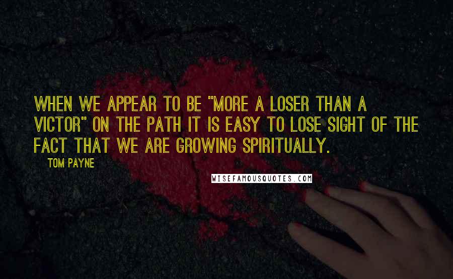 Tom Payne Quotes: When we appear to be "more a loser than a victor" on the Path it is easy to lose sight of the fact that we are growing spiritually.