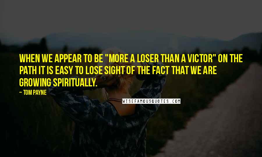 Tom Payne Quotes: When we appear to be "more a loser than a victor" on the Path it is easy to lose sight of the fact that we are growing spiritually.