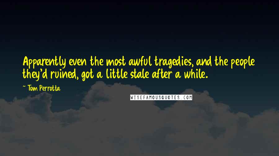 Tom Perrotta Quotes: Apparently even the most awful tragedies, and the people they'd ruined, got a little stale after a while.