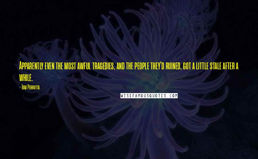 Tom Perrotta Quotes: Apparently even the most awful tragedies, and the people they'd ruined, got a little stale after a while.