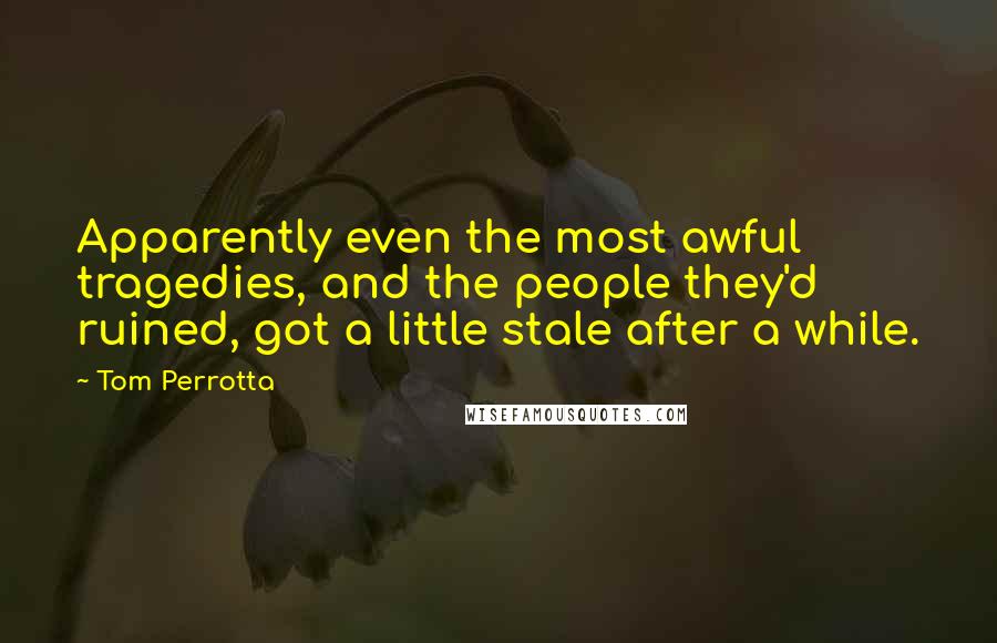 Tom Perrotta Quotes: Apparently even the most awful tragedies, and the people they'd ruined, got a little stale after a while.