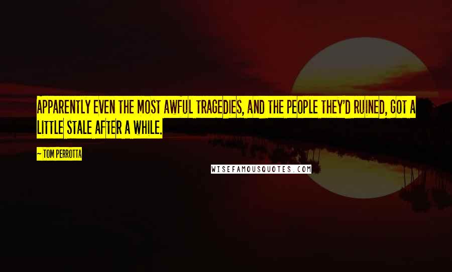 Tom Perrotta Quotes: Apparently even the most awful tragedies, and the people they'd ruined, got a little stale after a while.