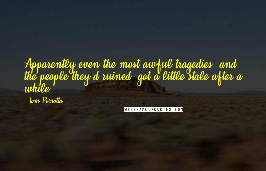 Tom Perrotta Quotes: Apparently even the most awful tragedies, and the people they'd ruined, got a little stale after a while.