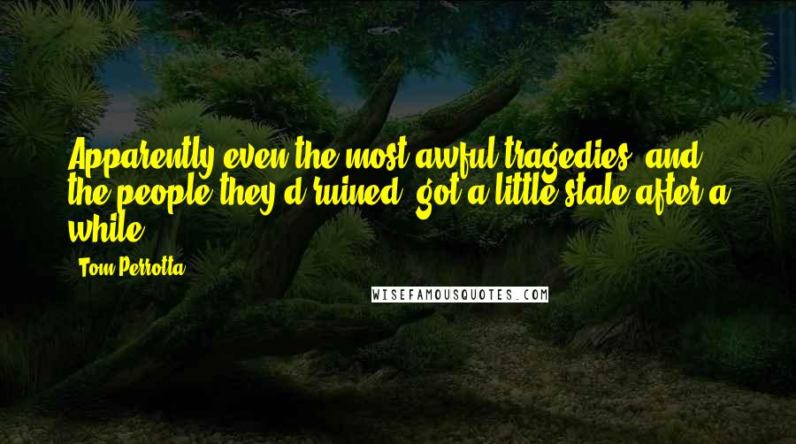 Tom Perrotta Quotes: Apparently even the most awful tragedies, and the people they'd ruined, got a little stale after a while.