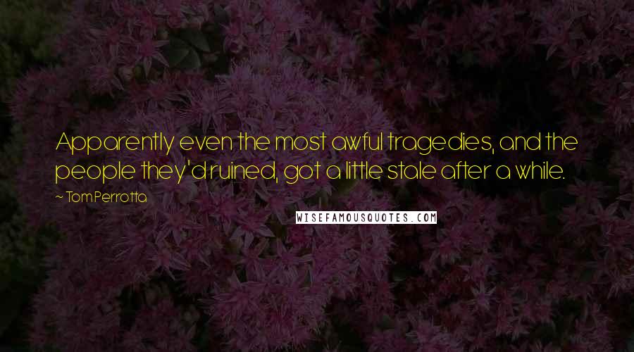 Tom Perrotta Quotes: Apparently even the most awful tragedies, and the people they'd ruined, got a little stale after a while.