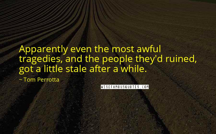 Tom Perrotta Quotes: Apparently even the most awful tragedies, and the people they'd ruined, got a little stale after a while.