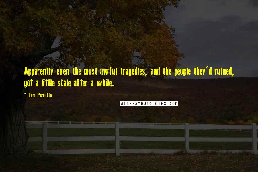 Tom Perrotta Quotes: Apparently even the most awful tragedies, and the people they'd ruined, got a little stale after a while.