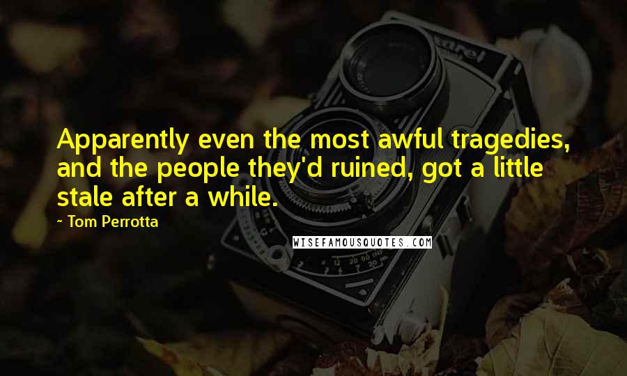 Tom Perrotta Quotes: Apparently even the most awful tragedies, and the people they'd ruined, got a little stale after a while.