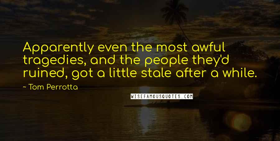 Tom Perrotta Quotes: Apparently even the most awful tragedies, and the people they'd ruined, got a little stale after a while.