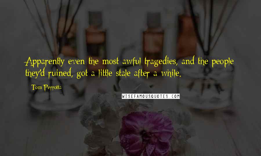 Tom Perrotta Quotes: Apparently even the most awful tragedies, and the people they'd ruined, got a little stale after a while.