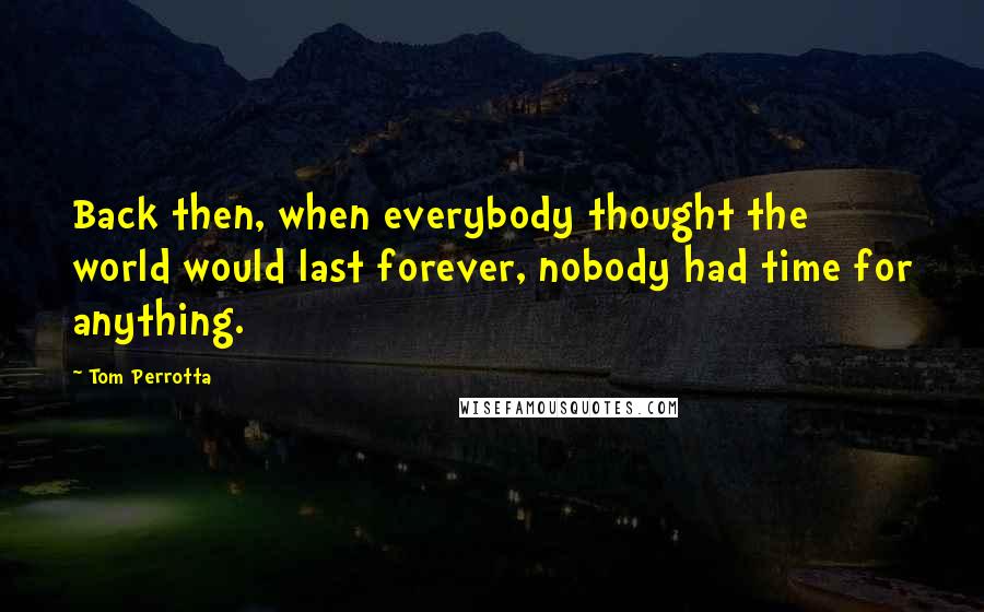 Tom Perrotta Quotes: Back then, when everybody thought the world would last forever, nobody had time for anything.