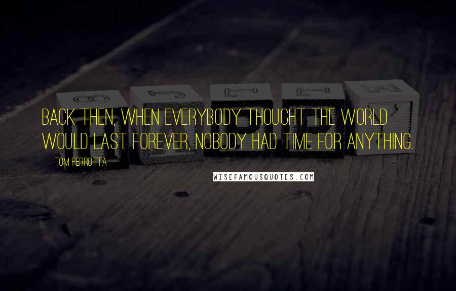 Tom Perrotta Quotes: Back then, when everybody thought the world would last forever, nobody had time for anything.