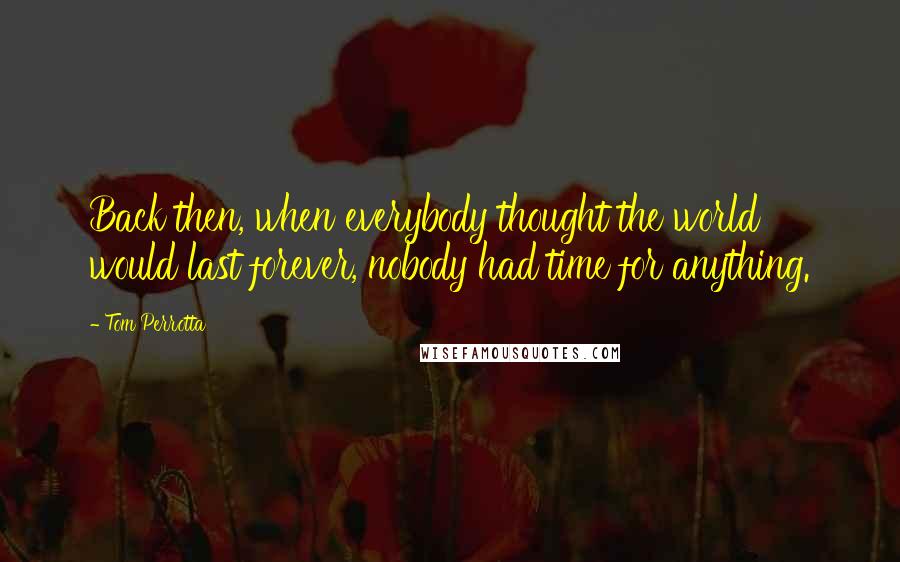 Tom Perrotta Quotes: Back then, when everybody thought the world would last forever, nobody had time for anything.